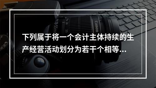 下列属于将一个会计主体持续的生产经营活动划分为若干个相等的会