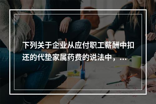 下列关于企业从应付职工薪酬中扣还的代垫家属药费的说法中，正确