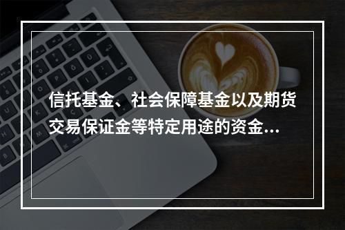 信托基金、社会保障基金以及期货交易保证金等特定用途的资金都可