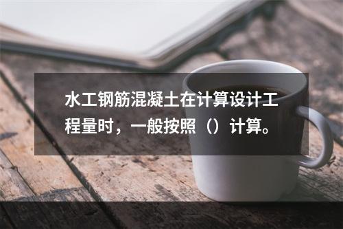 水工钢筋混凝土在计算设计工程量时，一般按照（）计算。