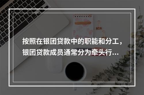 按照在银团贷款中的职能和分工，银团贷款成员通常分为牵头行、代