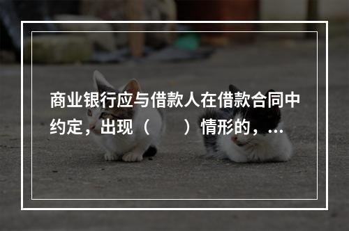 商业银行应与借款人在借款合同中约定，出现（　　）情形的，借款