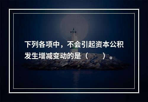 下列各项中，不会引起资本公积发生增减变动的是（　　）。