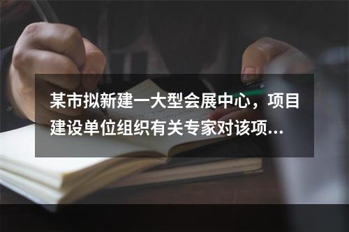 某市拟新建一大型会展中心，项目建设单位组织有关专家对该项目的