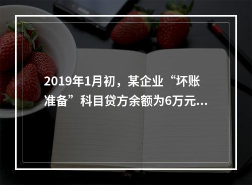 2019年1月初，某企业“坏账准备”科目贷方余额为6万元。1