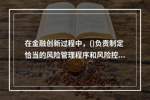 在金融创新过程中，()负责制定恰当的风险管理程序和风险控制措