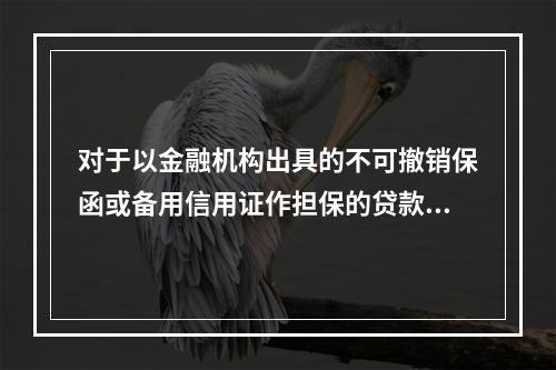 对于以金融机构出具的不可撤销保函或备用信用证作担保的贷款，商