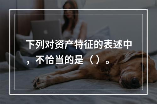 下列对资产特征的表述中，不恰当的是（ ）。