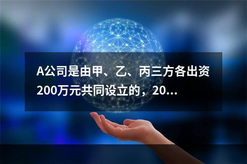 A公司是由甲、乙、丙三方各出资200万元共同设立的，2019