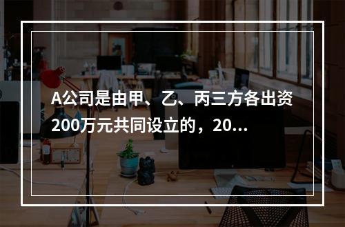 A公司是由甲、乙、丙三方各出资200万元共同设立的，2019