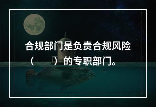 合规部门是负责合规风险（　　）的专职部门。