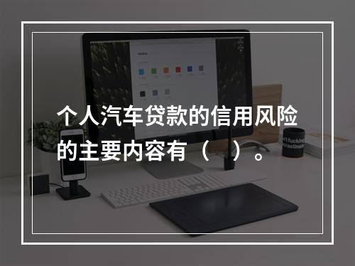 个人汽车贷款的信用风险的主要内容有（　）。