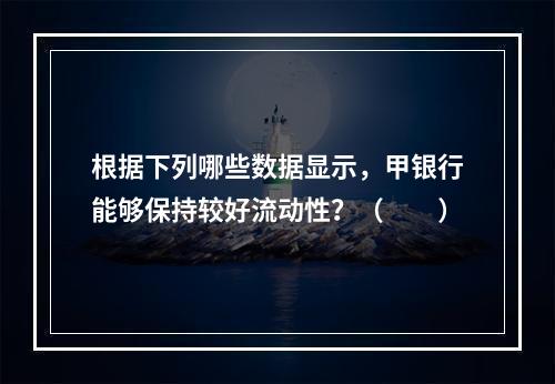 根据下列哪些数据显示，甲银行能够保持较好流动性？（　　）