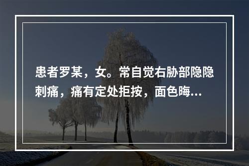 患者罗某，女。常自觉右胁部隐隐刺痛，痛有定处拒按，面色晦暗，