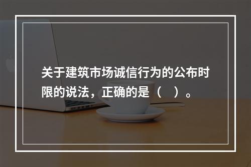 关于建筑市场诚信行为的公布时限的说法，正确的是（　）。