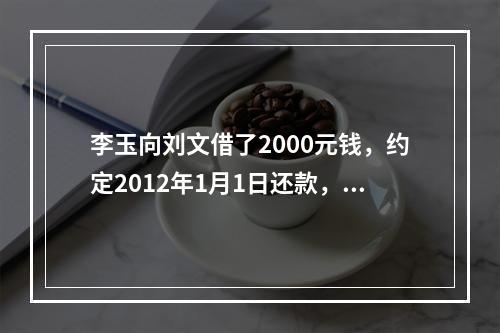 李玉向刘文借了2000元钱，约定2012年1月1日还款，因李