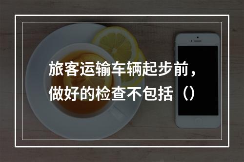 旅客运输车辆起步前，做好的检查不包括（）