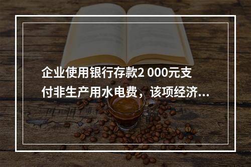 企业使用银行存款2 000元支付非生产用水电费，该项经济业务