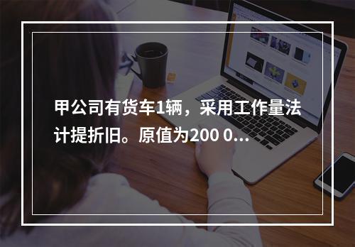 甲公司有货车1辆，采用工作量法计提折旧。原值为200 000