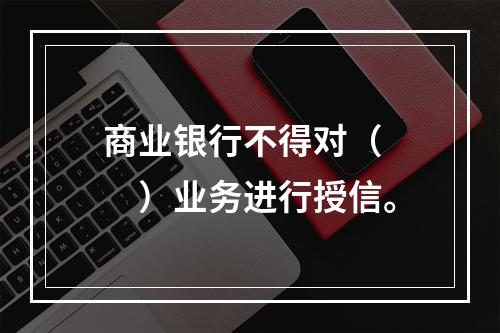 商业银行不得对（　　）业务进行授信。