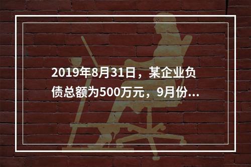 2019年8月31日，某企业负债总额为500万元，9月份收回