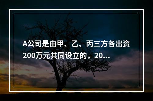 A公司是由甲、乙、丙三方各出资200万元共同设立的，2019