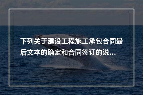 下列关于建设工程施工承包合同最后文本的确定和合同签订的说法，