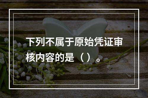 下列不属于原始凭证审核内容的是（ ）。