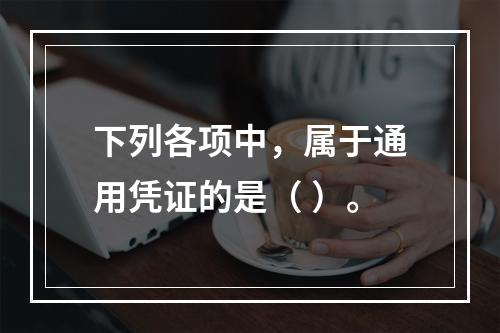 下列各项中，属于通用凭证的是（ ）。