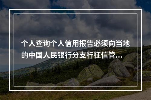 个人查询个人信用报告必须向当地的中国人民银行分支行征信管理部