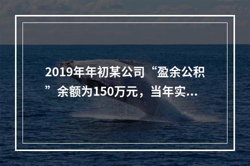 2019年年初某公司“盈余公积”余额为150万元，当年实现利