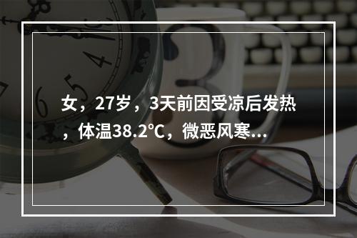 女，27岁，3天前因受凉后发热，体温38.2℃，微恶风寒，咳