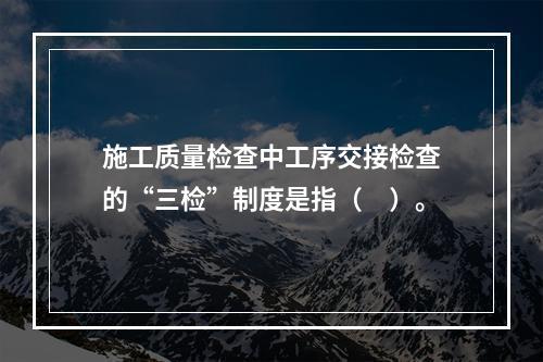 施工质量检查中工序交接检查的“三检”制度是指（　）。