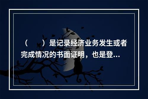 （　　）是记录经济业务发生或者完成情况的书面证明，也是登记账