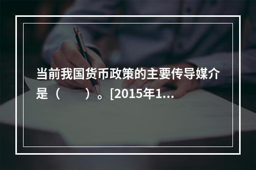 当前我国货币政策的主要传导媒介是（　　）。[2015年10月