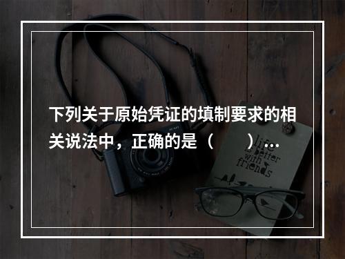 下列关于原始凭证的填制要求的相关说法中，正确的是（　　）。