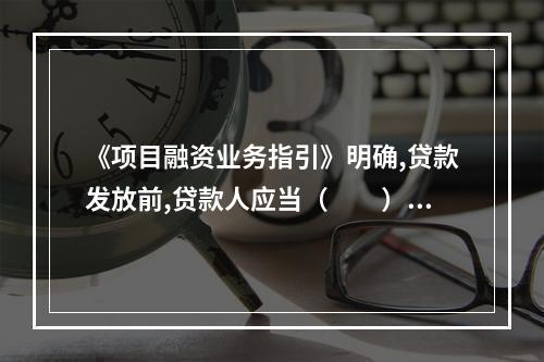 《项目融资业务指引》明确,贷款发放前,贷款人应当（　　），并