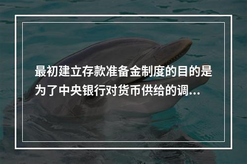 最初建立存款准备金制度的目的是为了中央银行对货币供给的调控，