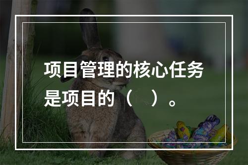 项目管理的核心任务是项目的（　）。