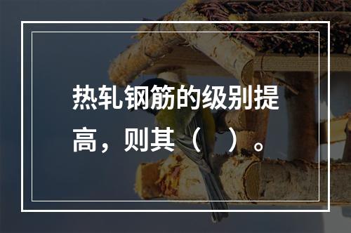 热轧钢筋的级别提高，则其（　）。