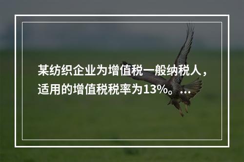 某纺织企业为增值税一般纳税人，适用的增值税税率为13%。该企