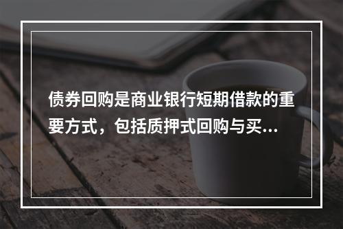 债券回购是商业银行短期借款的重要方式，包括质押式回购与买断式