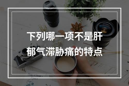 下列哪一项不是肝郁气滞胁痛的特点