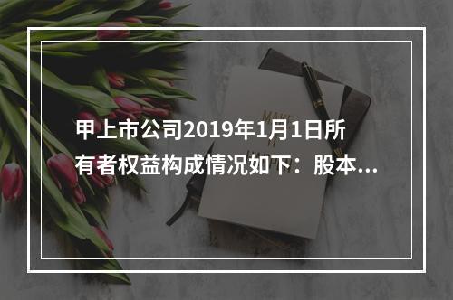 甲上市公司2019年1月1日所有者权益构成情况如下：股本15