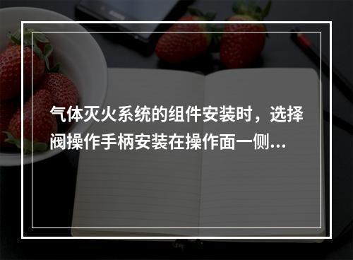 气体灭火系统的组件安装时，选择阀操作手柄安装在操作面一侧，当