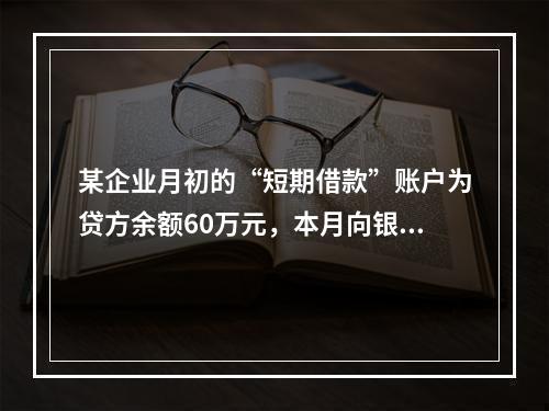 某企业月初的“短期借款”账户为贷方余额60万元，本月向银行借