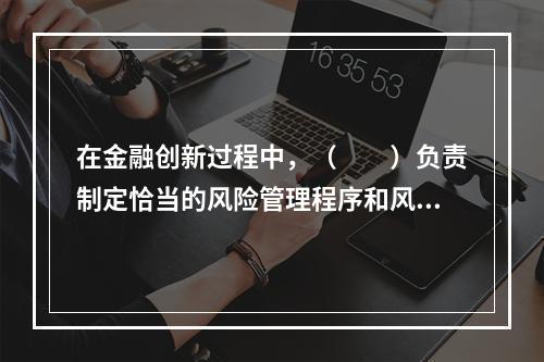 在金融创新过程中，（　　）负责制定恰当的风险管理程序和风险控