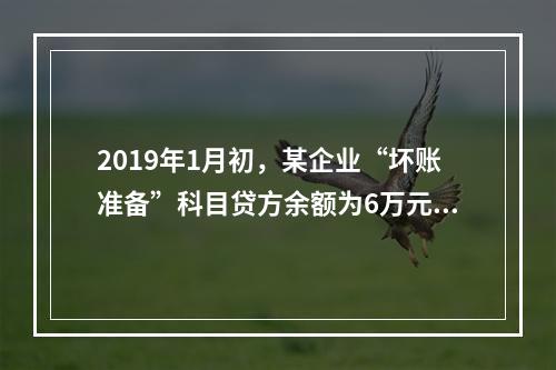 2019年1月初，某企业“坏账准备”科目贷方余额为6万元。1