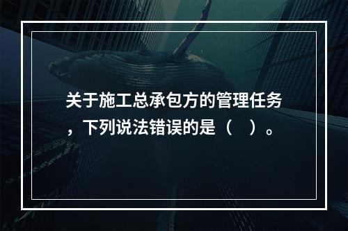 关于施工总承包方的管理任务，下列说法错误的是（　）。