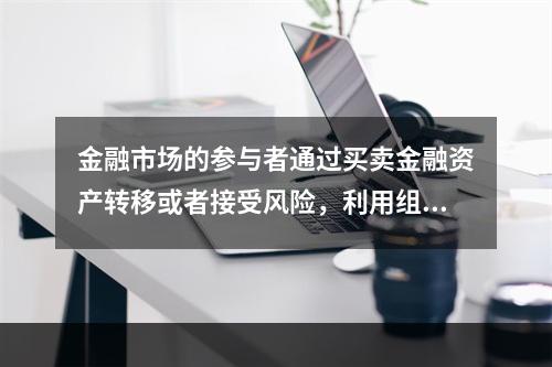 金融市场的参与者通过买卖金融资产转移或者接受风险，利用组合投